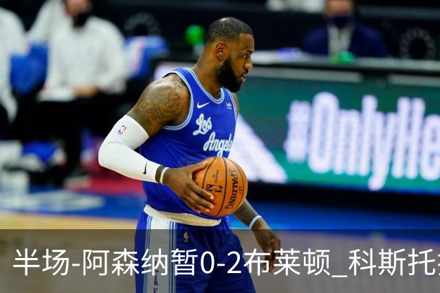 半场-阿森纳暂0-2布莱顿 科斯托拉斯传射格罗斯破门